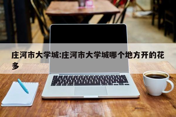 庄河市大学城:庄河市大学城哪个地方开的花多