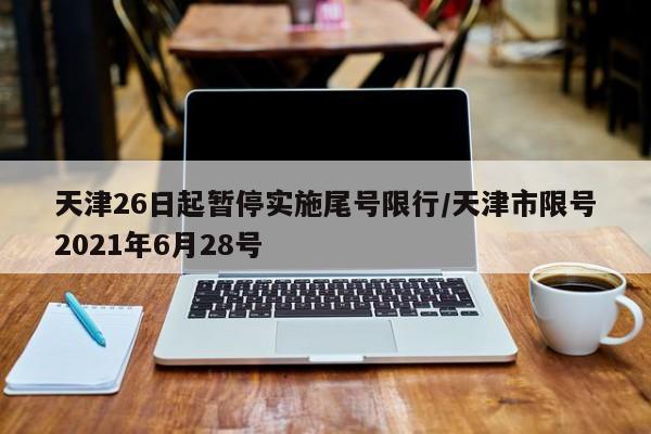 天津26日起暂停实施尾号限行/天津市限号2021年6月28号