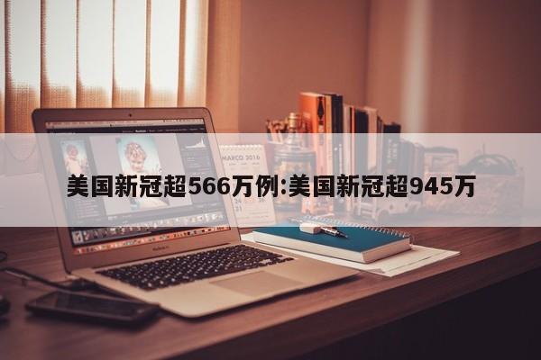美国新冠超566万例:美国新冠超945万