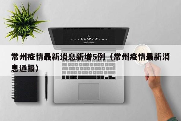 常州疫情最新消息新增5例（常州疫情最新消息通报）