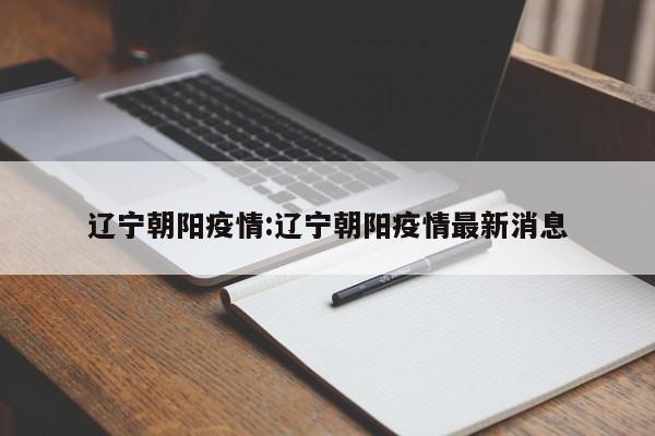 辽宁朝阳疫情:辽宁朝阳疫情最新消息