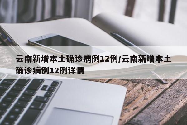云南新增本土确诊病例12例/云南新增本土确诊病例12例详情