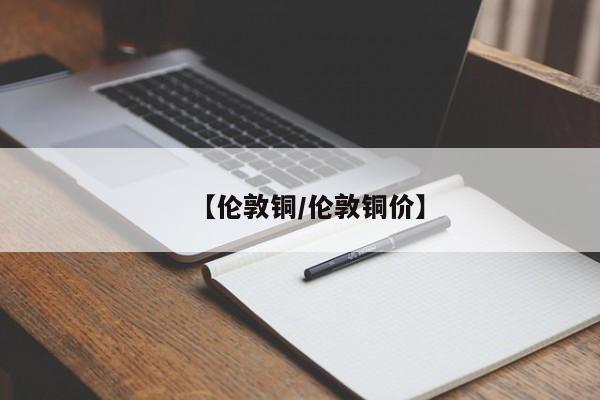 【伦敦铜/伦敦铜价】