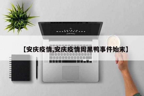 【安庆疫情,安庆疫情周黑鸭事件始末】