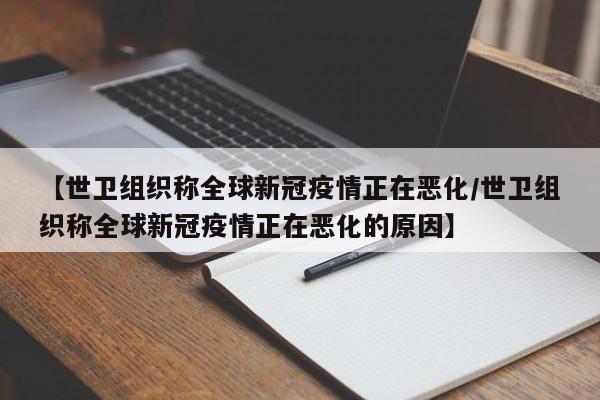 【世卫组织称全球新冠疫情正在恶化/世卫组织称全球新冠疫情正在恶化的原因】
