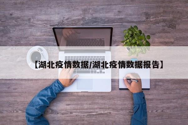 【湖北疫情数据/湖北疫情数据报告】