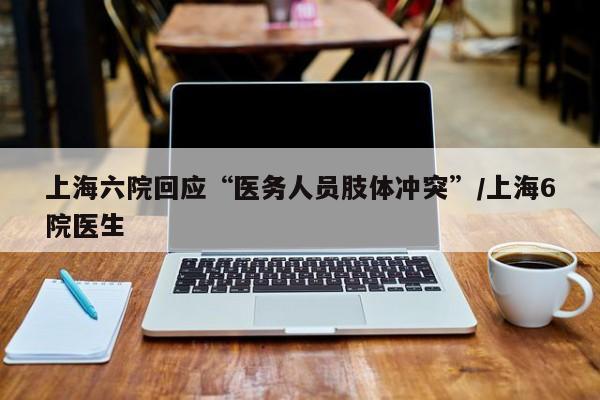 上海六院回应“医务人员肢体冲突”/上海6院医生