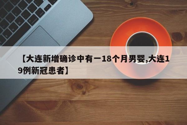 【大连新增确诊中有一18个月男婴,大连19例新冠患者】
