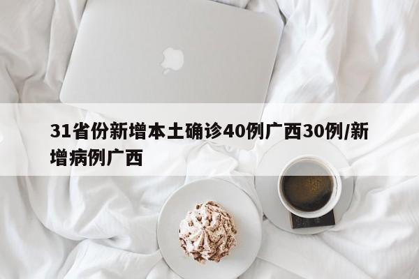 31省份新增本土确诊40例广西30例/新增病例广西