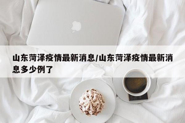 山东菏泽疫情最新消息/山东菏泽疫情最新消息多少例了