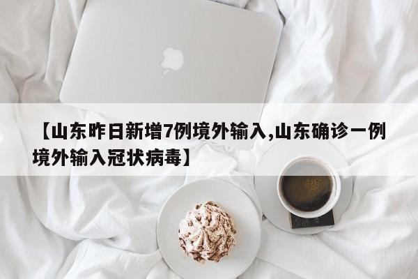 【山东昨日新增7例境外输入,山东确诊一例境外输入冠状病毒】