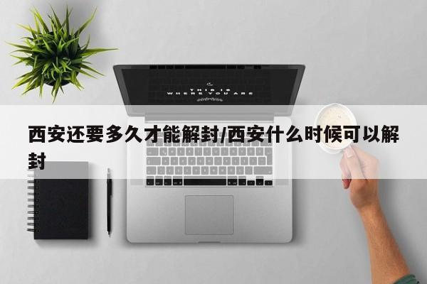 西安还要多久才能解封/西安什么时候可以解封