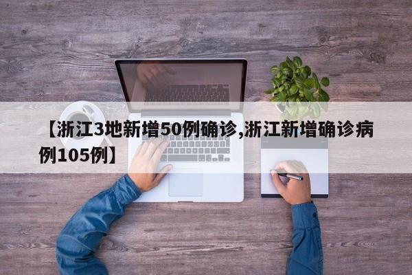 【浙江3地新增50例确诊,浙江新增确诊病例105例】