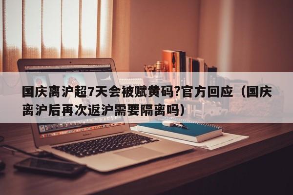 国庆离沪超7天会被赋黄码?官方回应(国庆离沪后再次返沪需要隔离吗)