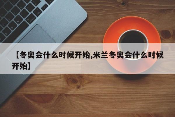 【冬奥会什么时候开始,米兰冬奥会什么时候开始】