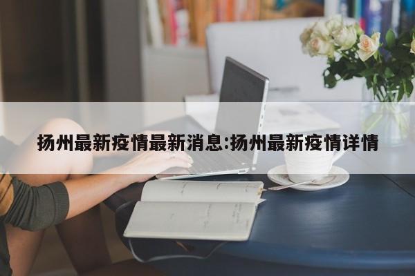 扬州最新疫情最新消息:扬州最新疫情详情