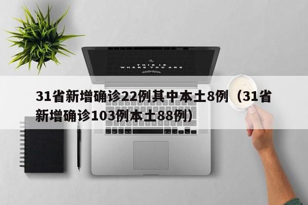 31省新增确诊22例其中本土8例（31省新增确诊103例本土88例）