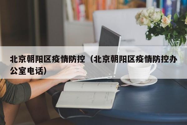 北京朝阳区疫情防控（北京朝阳区疫情防控办公室电话）