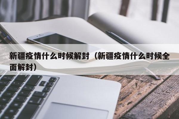 新疆疫情什么时候解封（新疆疫情什么时候全面解封）