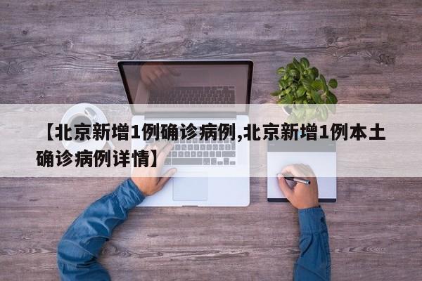 【北京新增1例确诊病例,北京新增1例本土确诊病例详情】