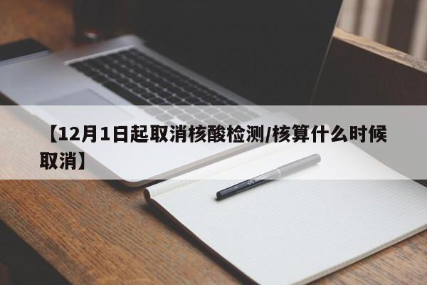 【12月1日起取消核酸检测/核算什么时候取消】