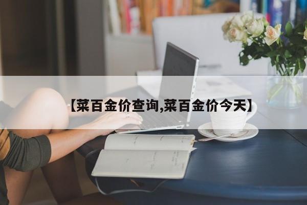【菜百金价查询,菜百金价今天】